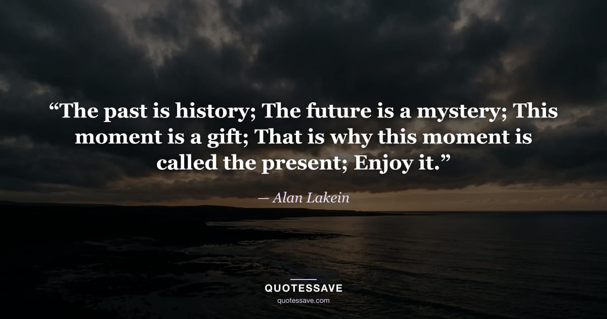 “The past is history; The future is a mystery; This moment is a gift; That is why this moment is called the present; Enjoy it.” — Alan Lakein