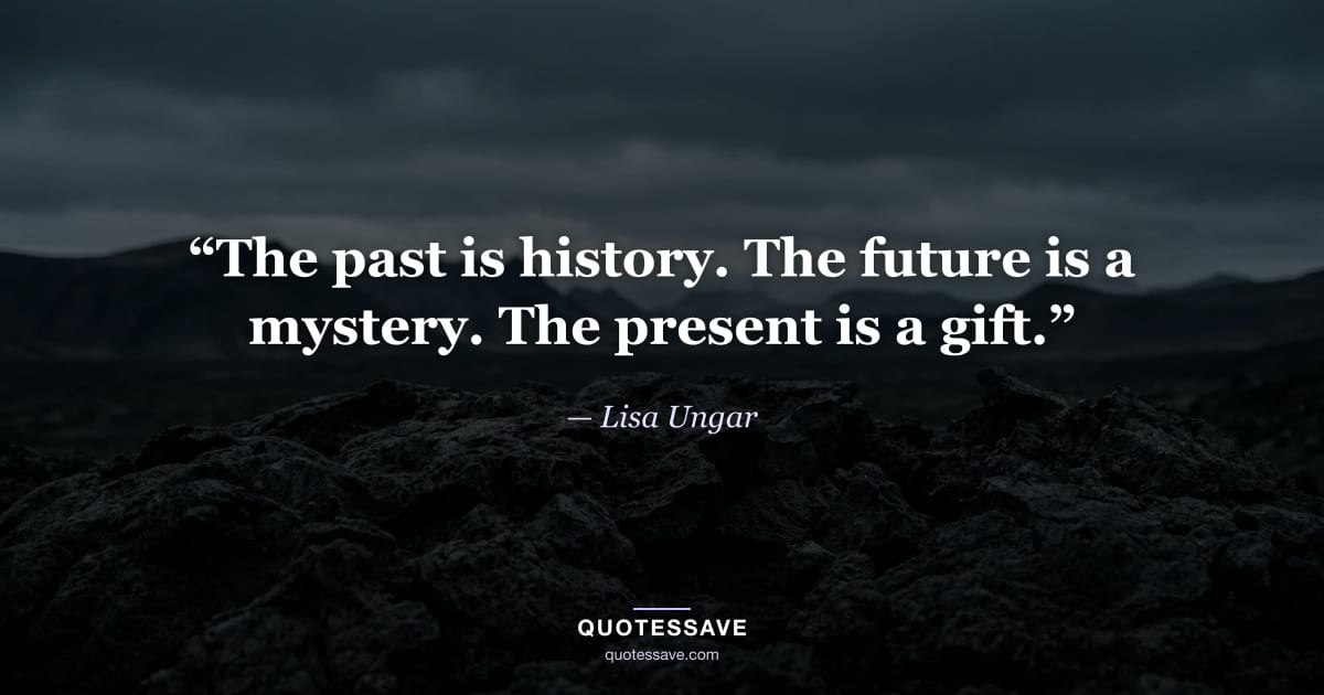 “The past is history. The future is a mystery. The present is a gift.” — Lisa Ungar