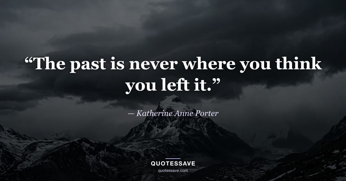 “The past is never where you think you left it.” — Katherine Anne Porter