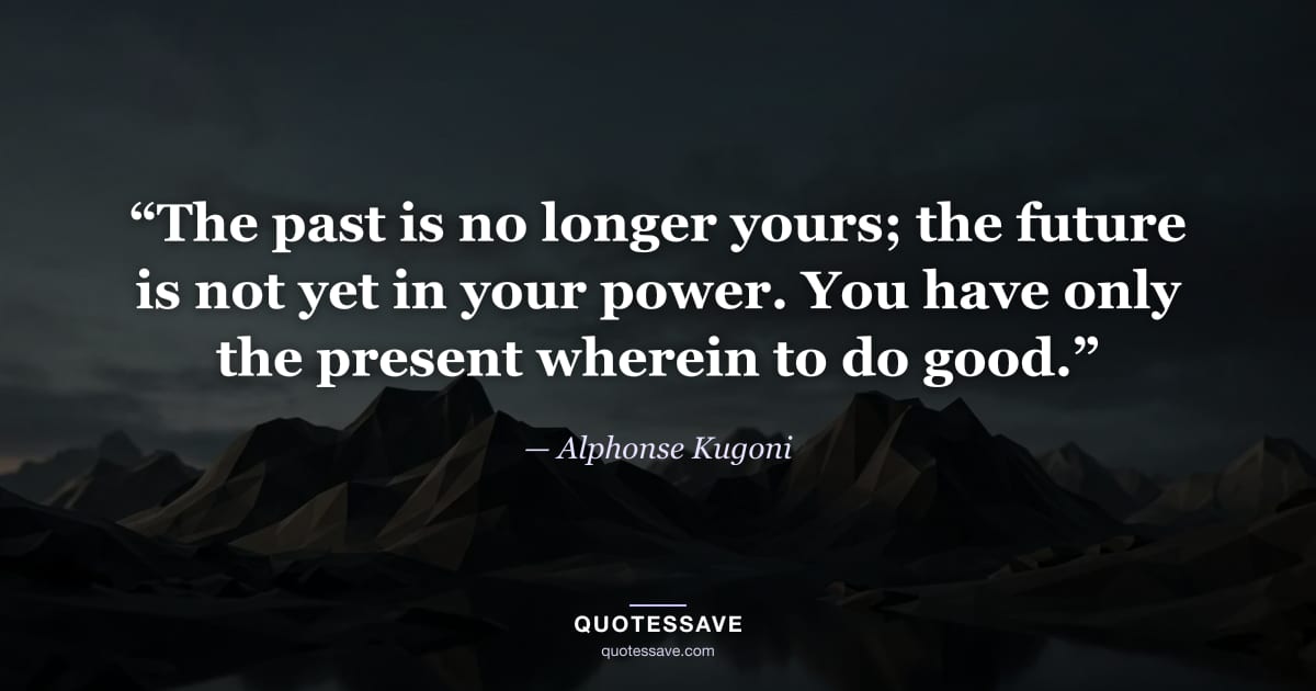 “The past is no longer yours; the future is not yet in your power. You have only the present wherein to do good.” — Alphonse Kugoni