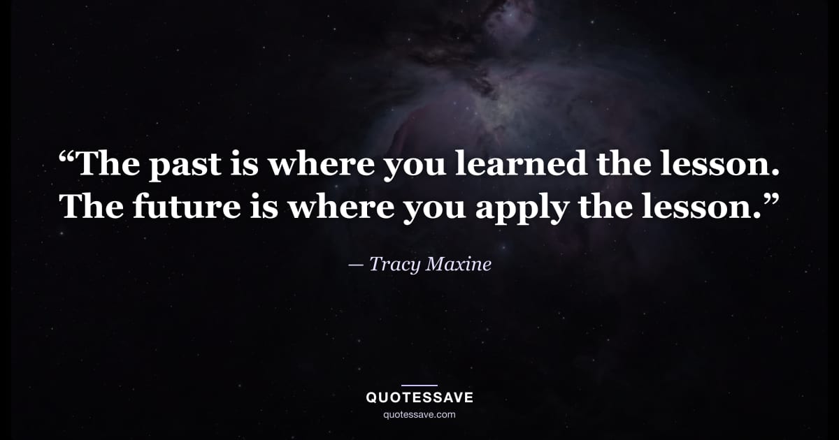 “The past is where you learned the lesson. The future is where you apply the lesson.” — Tracy Maxine