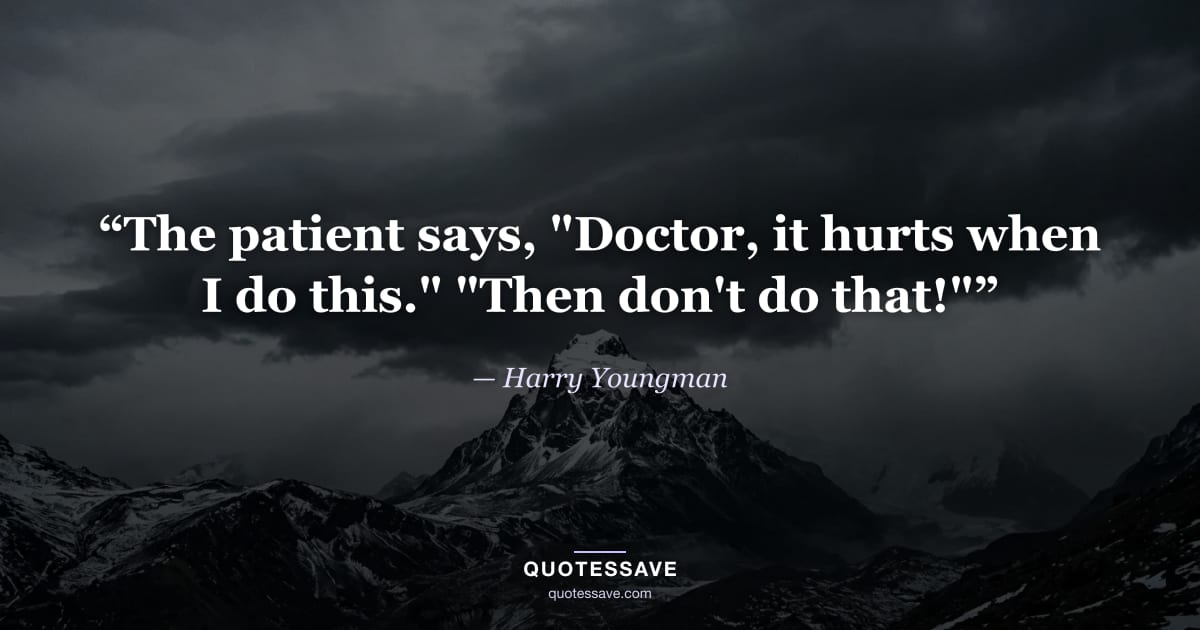 “The patient says, "Doctor, it hurts when I do this." "Then don't do that!"” — Harry Youngman