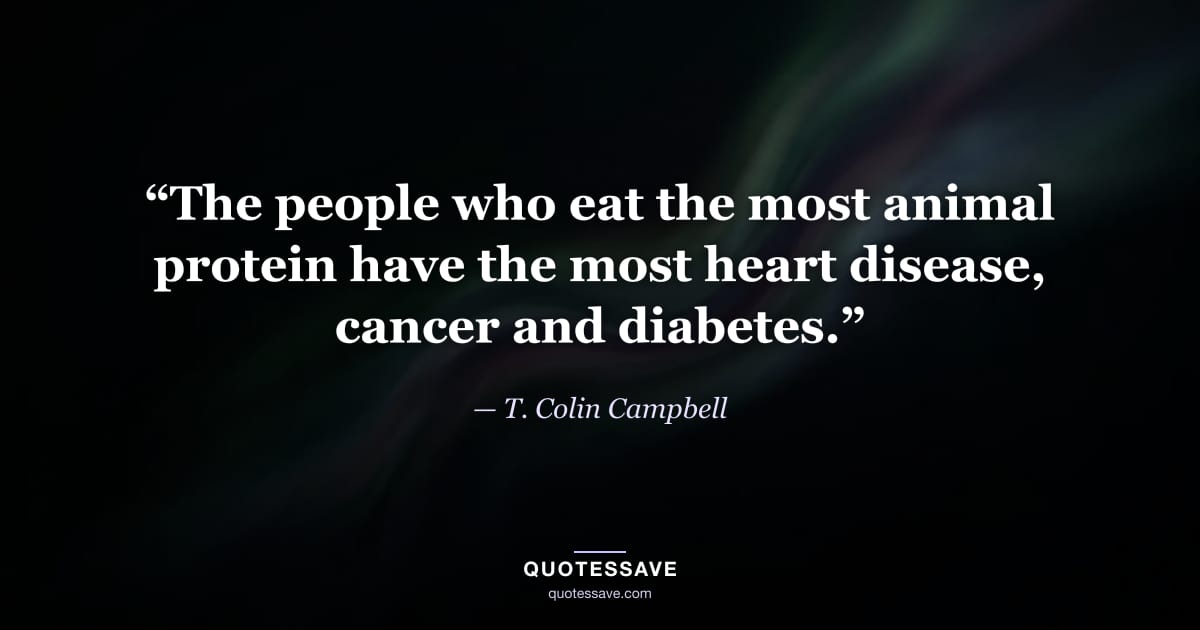 “The people who eat the most animal protein have the most heart disease, cancer and diabetes.” — T. Colin Campbell