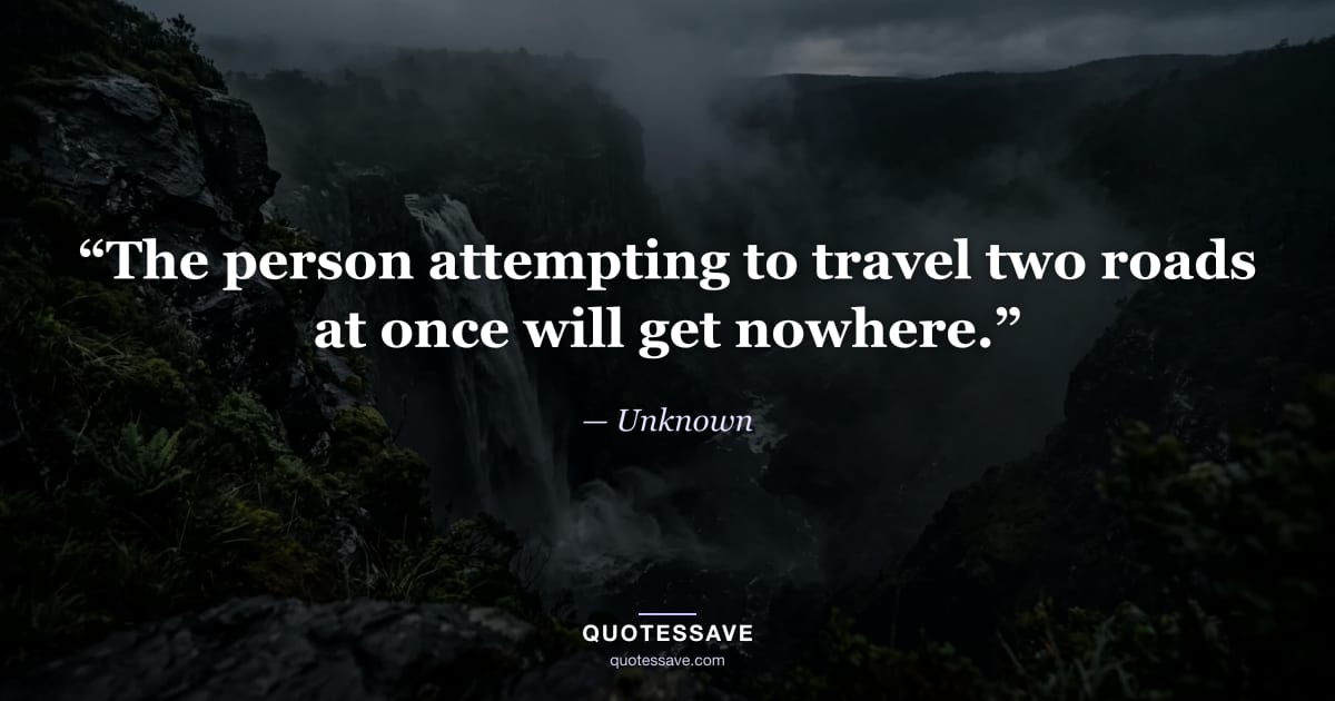 “The person attempting to travel two roads at once will get nowhere.” — Unknown