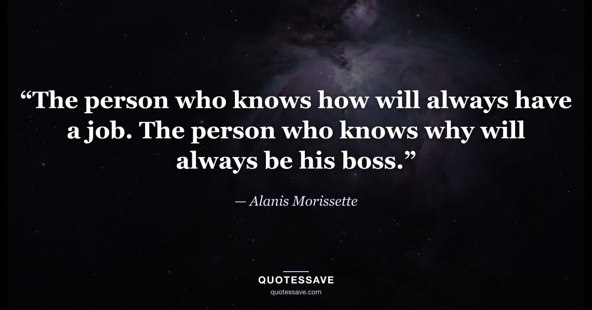 “The person who knows how will always have a job. The person who knows why will always be his boss.” — Alanis Morissette