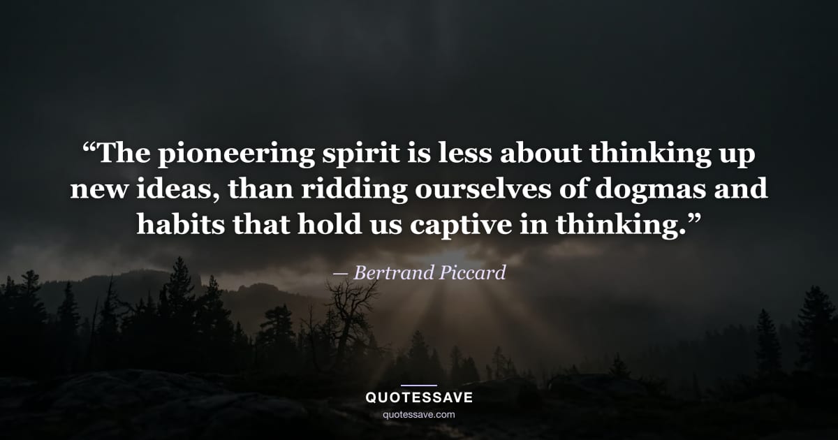 “The pioneering spirit is less about thinking up new ideas, than ridding ourselves of dogmas and habits that hold us captive in thinking.” — Bertrand Piccard