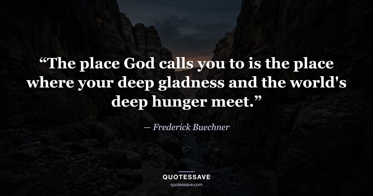 “The place God calls you to is the place where your deep gladness and the world's deep hunger meet.” — Frederick Buechner