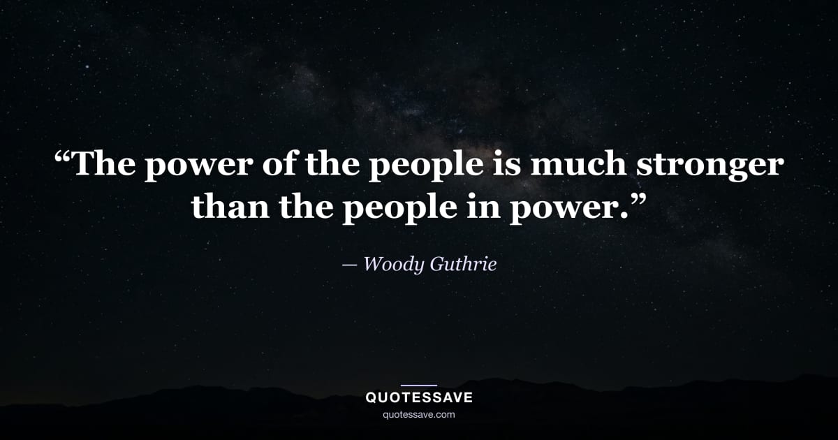 “The power of the people is much stronger than the people in power.” — Woody Guthrie