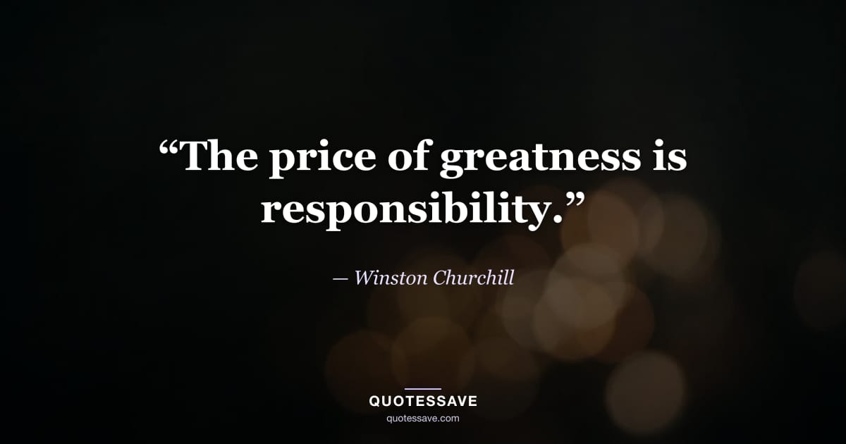 “The price of greatness is responsibility.” — Winston Churchill