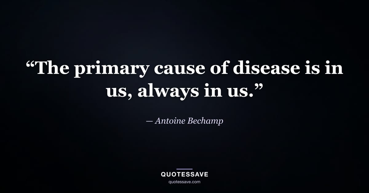 “The primary cause of disease is in us, always in us.” — Antoine Bechamp