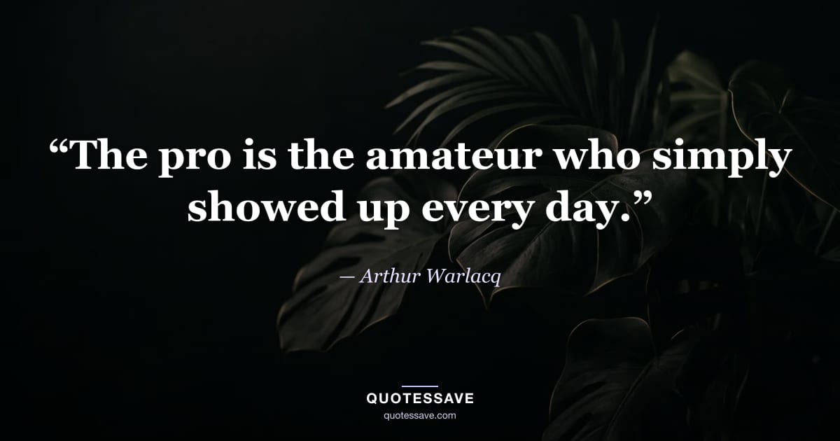 “The pro is the amateur who simply showed up every day.” — Arthur Warlacq