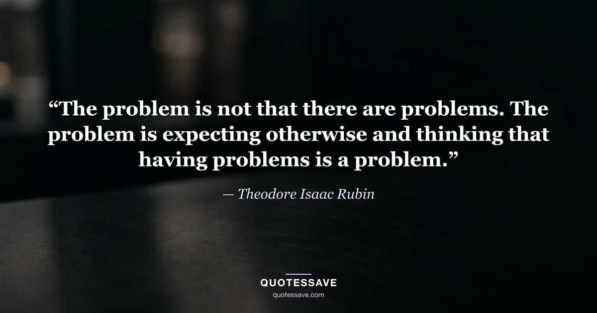 “The problem is not that there are problems. The problem is expecting otherwise and thinking that having problems is a problem.” — Theodore Isaac Rubin