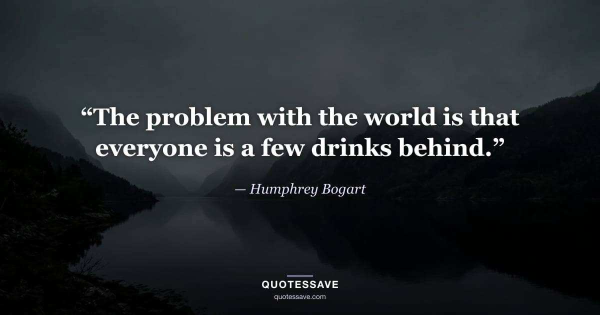 “The problem with the world is that everyone is a few drinks behind.” — Humphrey Bogart