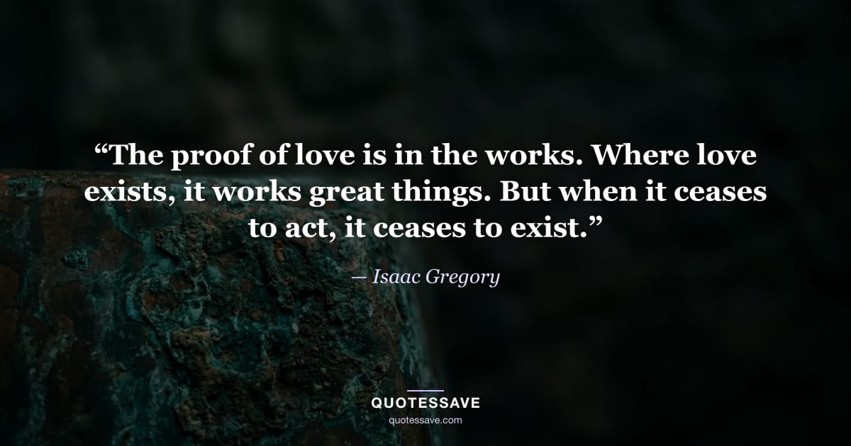 “The proof of love is in the works. Where love exists, it works great things. But when it ceases to act, it ceases to exist.” — Isaac Gregory