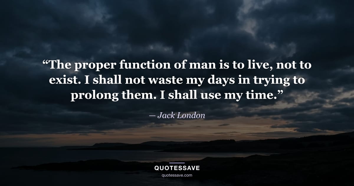 “The proper function of man is to live, not to exist. I shall not waste my days in trying to prolong them. I shall use my time.” — Jack London