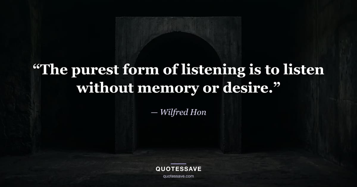 “The purest form of listening is to listen without memory or desire.” — Wilfred Hon