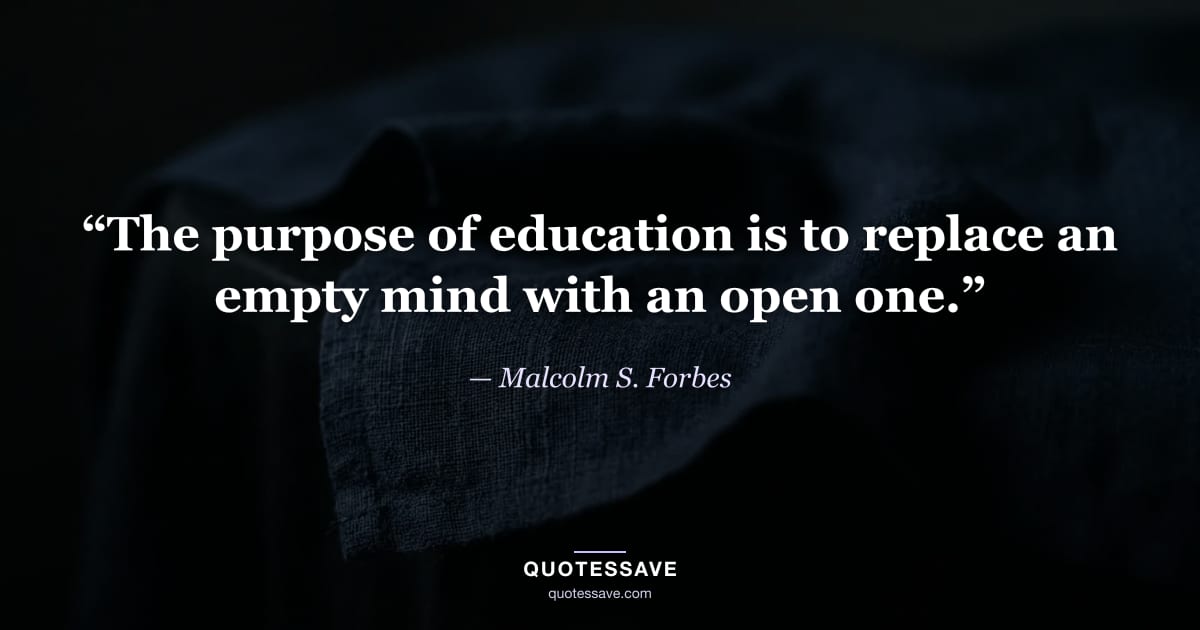 “The purpose of education is to replace an empty mind with an open one.” — Malcolm S. Forbes