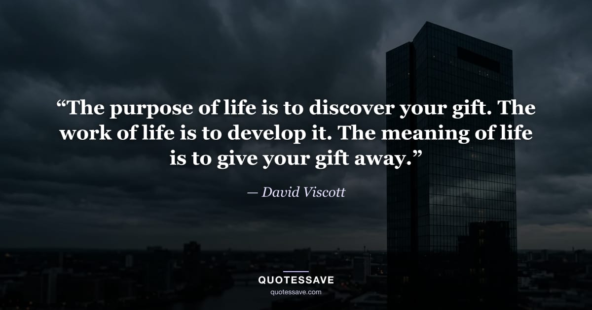 “The purpose of life is to discover your gift. The work of life is to develop it. The meaning of life is to give your gift away.” — David Viscott