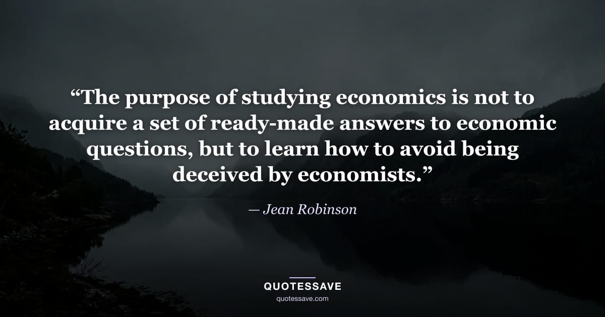 “The purpose of studying economics is not to acquire a set of ready-made answers to economic questions, but to learn how to avoid being deceived by economists.” — Jean Robinson