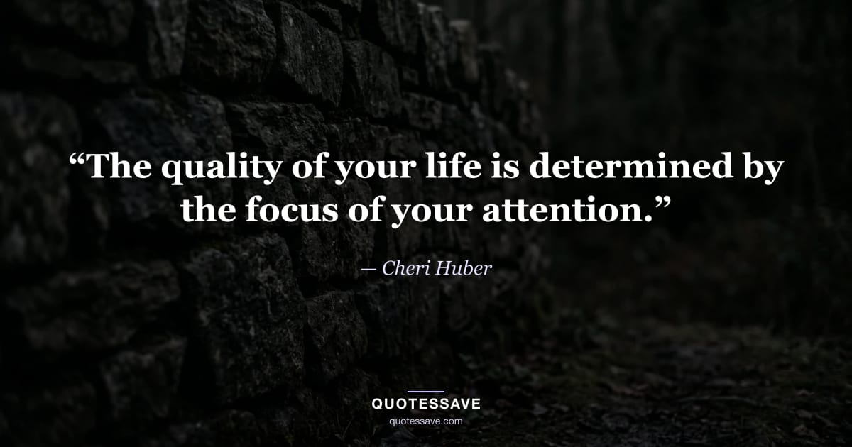 “The quality of your life is determined by the focus of your attention.” — Cheri Huber