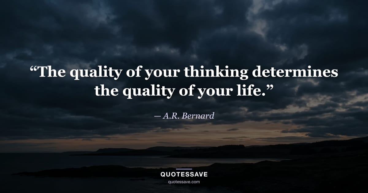 “The quality of your thinking determines the quality of your life.” — A.R. Bernard