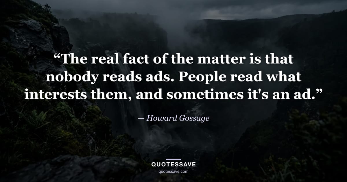 “The real fact of the matter is that nobody reads ads. People read what interests them, and sometimes it's an ad.” — Howard Gossage
