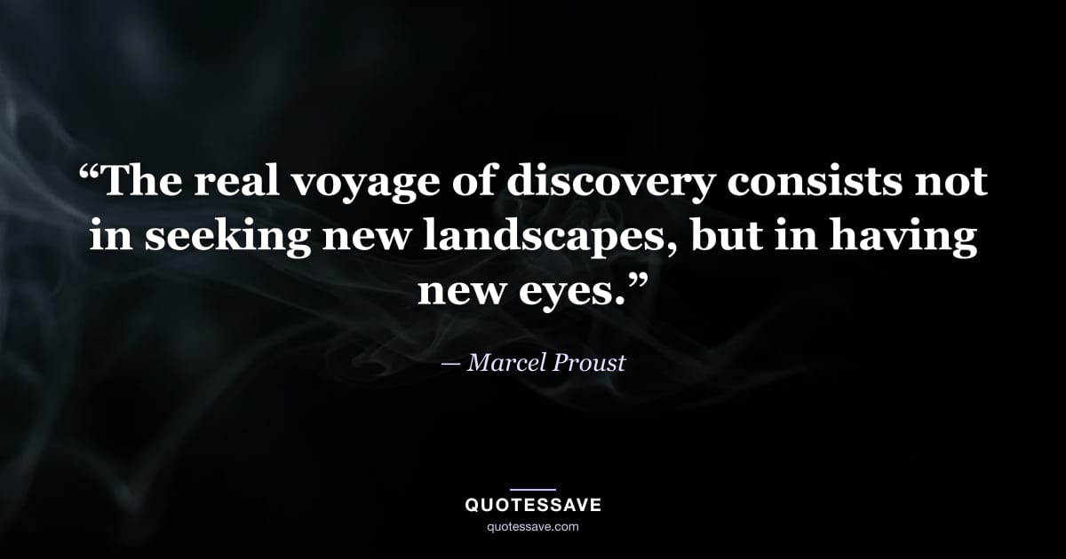 “The real voyage of discovery consists not in seeking new landscapes, but in having new eyes.” — Marcel Proust
