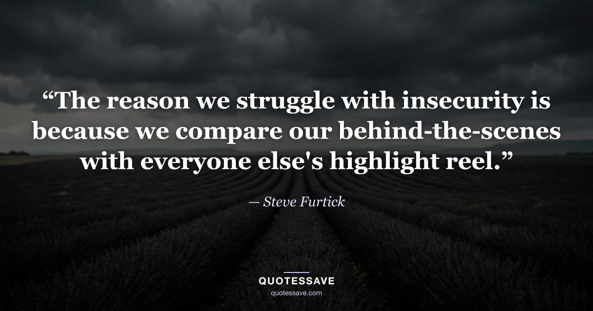 “The reason we struggle with insecurity is because we compare our behind-the-scenes with everyone else's highlight reel.” — Steve Furtick