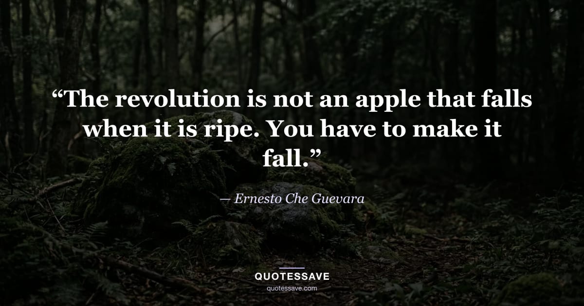 “The revolution is not an apple that falls when it is ripe. You have to make it fall.” — Ernesto Che Guevara