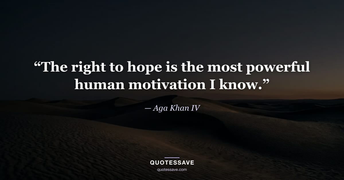 “The right to hope is the most powerful human motivation I know.” — Aga Khan IV