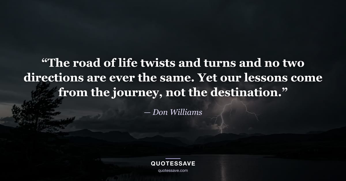 “The road of life twists and turns and no two directions are ever the same. Yet our lessons come from the journey, not the destination.” — Don Williams