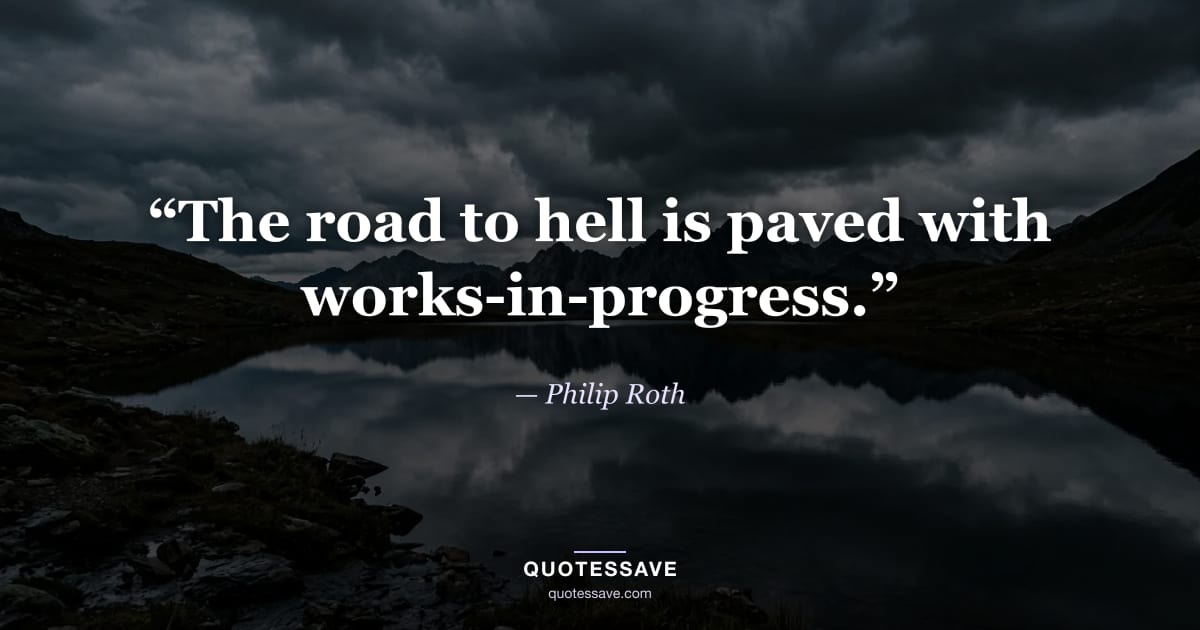 “The road to hell is paved with works-in-progress.” — Philip Roth