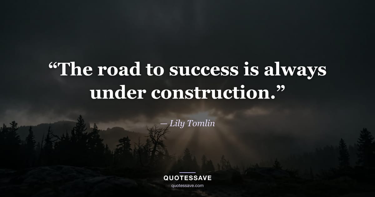 “The road to success is always under construction.” — Lily Tomlin