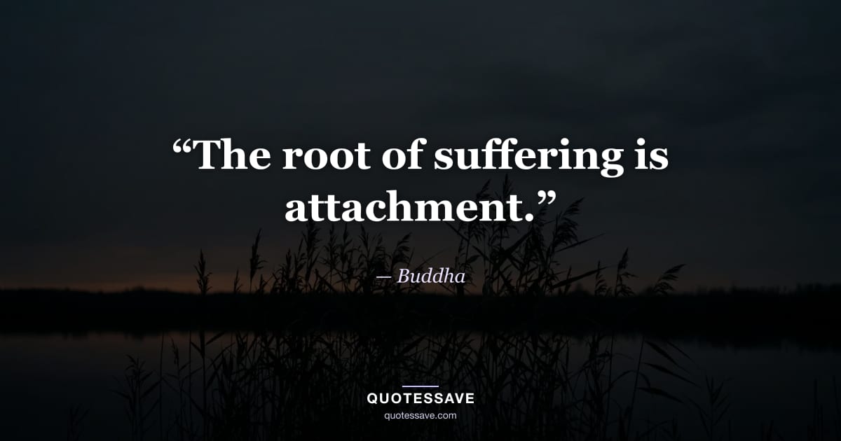 “The root of suffering is attachment.” — Buddha
