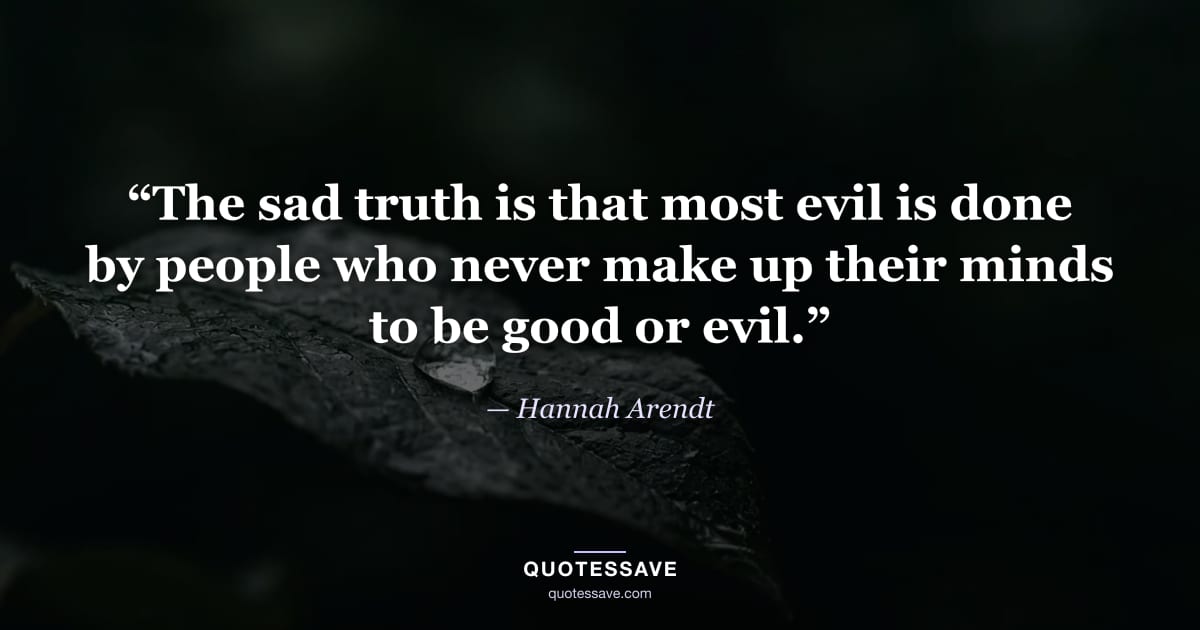 “The sad truth is that most evil is done by people who never make up their minds to be good or evil.” — Hannah Arendt