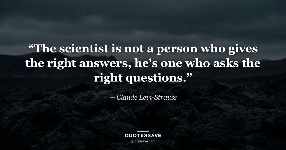 “The scientist is not a person who gives the right answers, he's one who asks the right questions.” — Claude Levi-Strauss