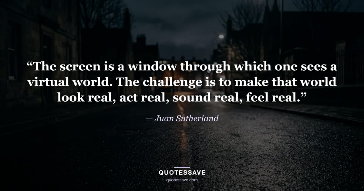 “The screen is a window through which one sees a virtual world. The challenge is to make that world look real, act real, sound real, feel real.” — Juan Sutherland