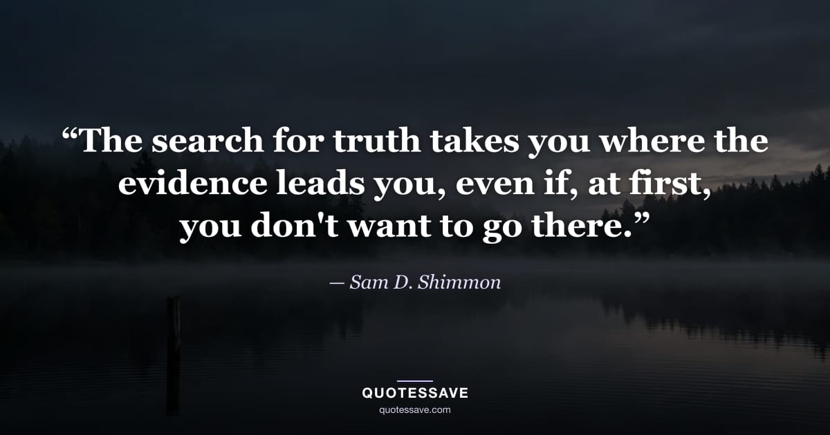 “The search for truth takes you where the evidence leads you, even if, at first, you don't want to go there.” — Sam D. Shimmon