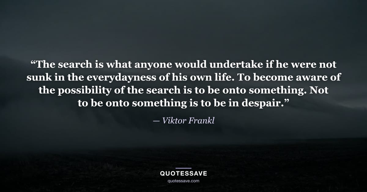 “The search is what anyone would undertake if he were not sunk in the everydayness of his own life. To become aware of the possibility of the search is to be onto something. Not to be onto something is to be in despair.” — Viktor Frankl