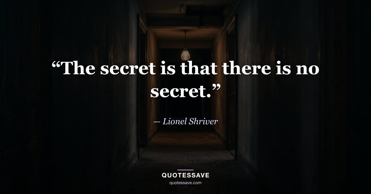 “The secret is that there is no secret.” — Lionel Shriver