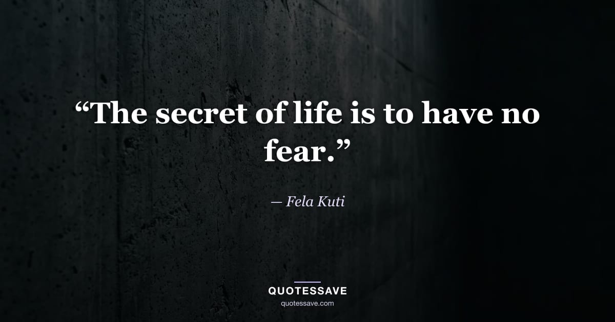 “The secret of life is to have no fear.” — Fela Kuti