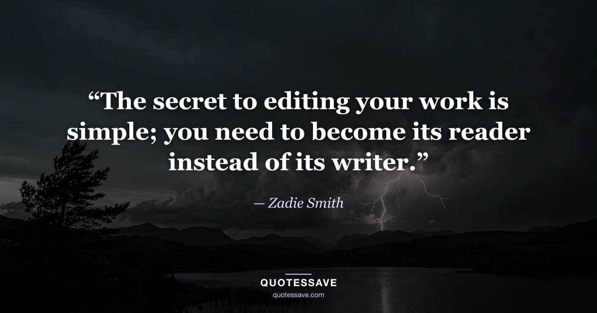 “The secret to editing your work is simple; you need to become its reader instead of its writer.” — Zadie Smith