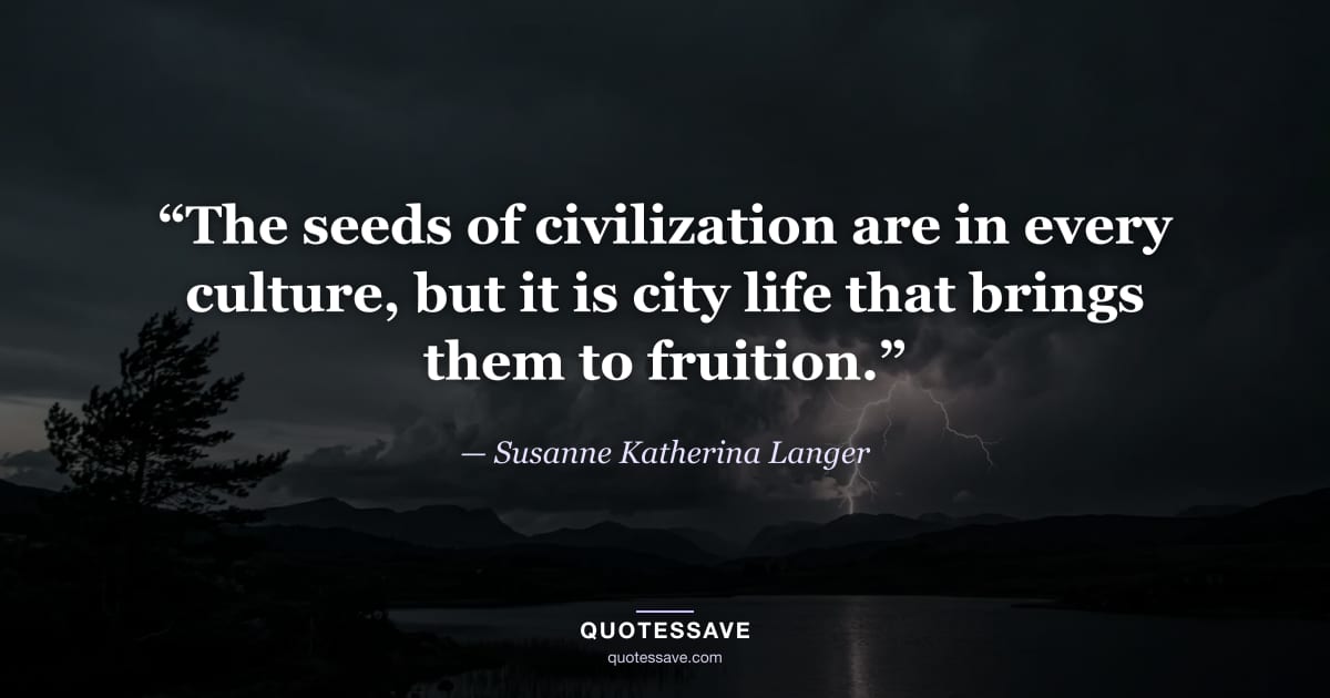 “The seeds of civilization are in every culture, but it is city life that brings them to fruition.” — Susanne Katherina Langer