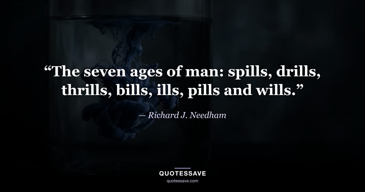 “The seven ages of man: spills, drills, thrills, bills, ills, pills and wills.” — Richard J. Needham