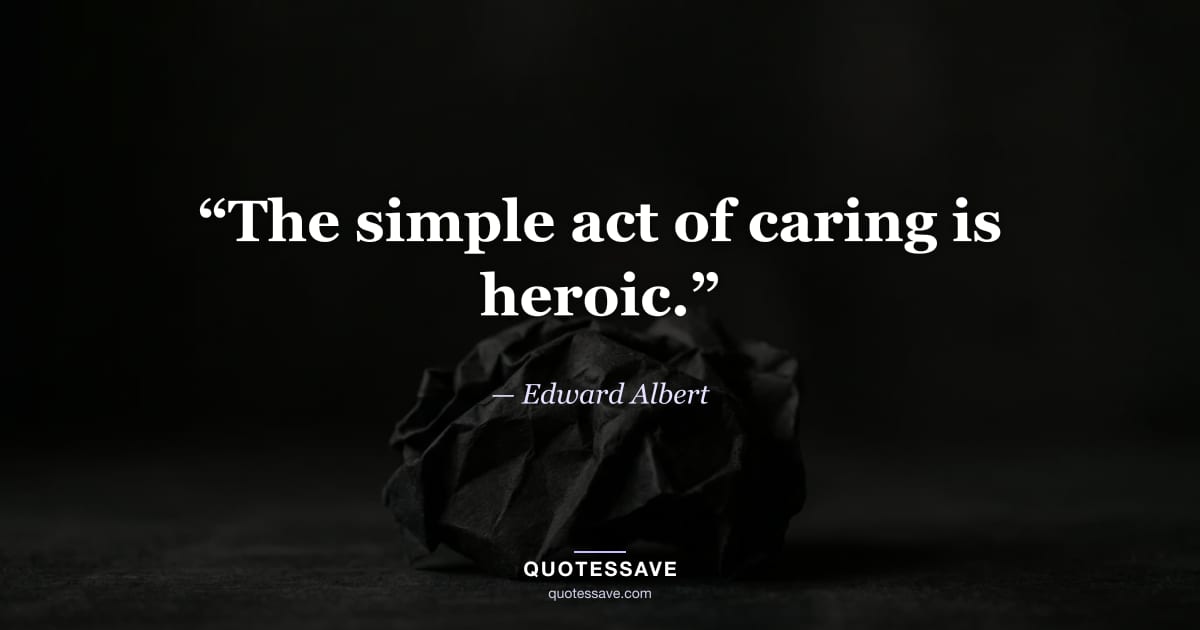 “The simple act of caring is heroic.” — Edward Albert