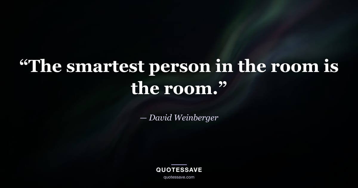 “The smartest person in the room is the room.” — David Weinberger