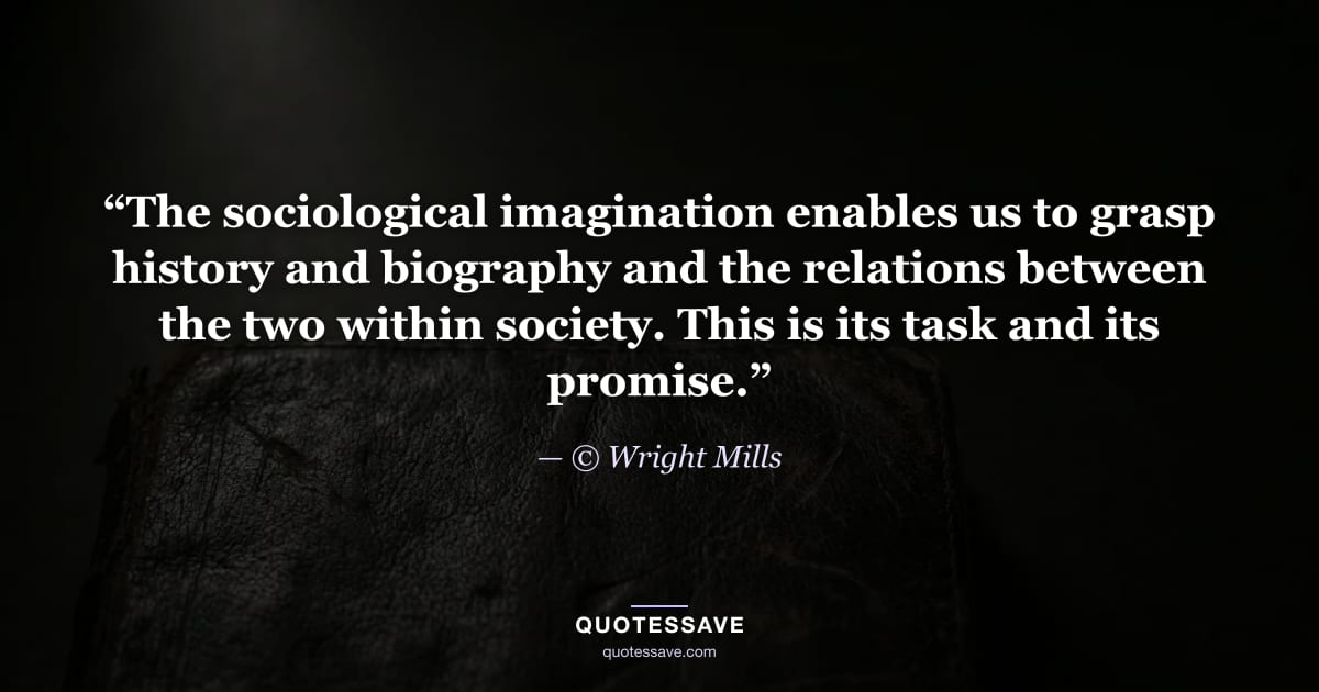 “The sociological imagination enables us to grasp history and biography and the relations between the two within society. This is its task and its promise.” — © Wright Mills