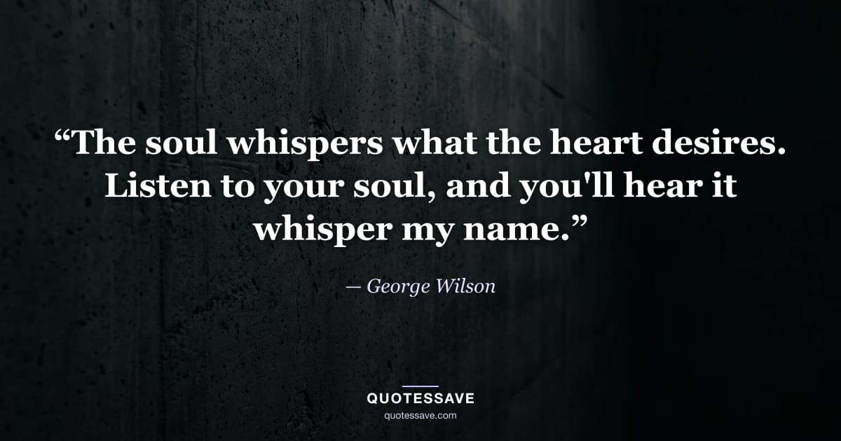 “The soul whispers what the heart desires. Listen to your soul, and you'll hear it whisper my name.” — George Wilson