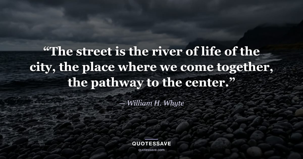 “The street is the river of life of the city, the place where we come together, the pathway to the center.” — William H. Whyte