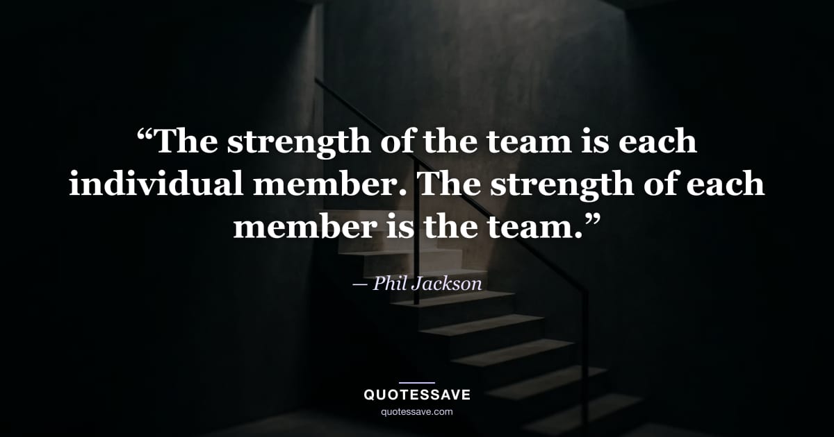 “The strength of the team is each individual member. The strength of each member is the team.” — Phil Jackson